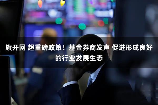 旗开网 超重磅政策！基金券商发声 促进形成良好的行业发展生态