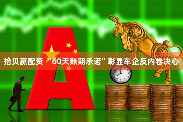 拾贝赢配资 “60天账期承诺”彰显车企反内卷决心