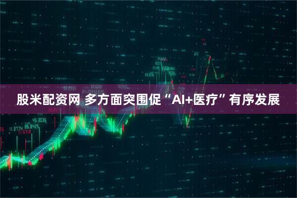 股米配资网 多方面突围促“AI+医疗”有序发展