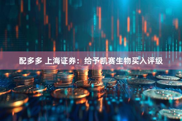 配多多 上海证券：给予凯赛生物买入评级