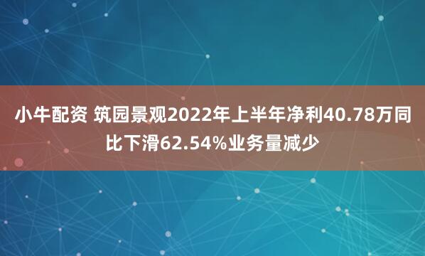 小牛配资 筑园景观2022年上半年净利40.78万同比下滑62.54%业务量减少