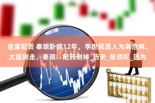 垒富配资 秦琼卧病12年，李世民派人为其治病，太医刚走，秦琼：把药倒掉_历史_张须陀_因为