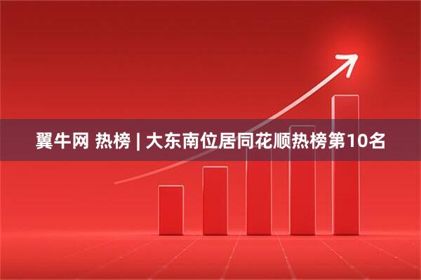 翼牛网 热榜 | 大东南位居同花顺热榜第10名