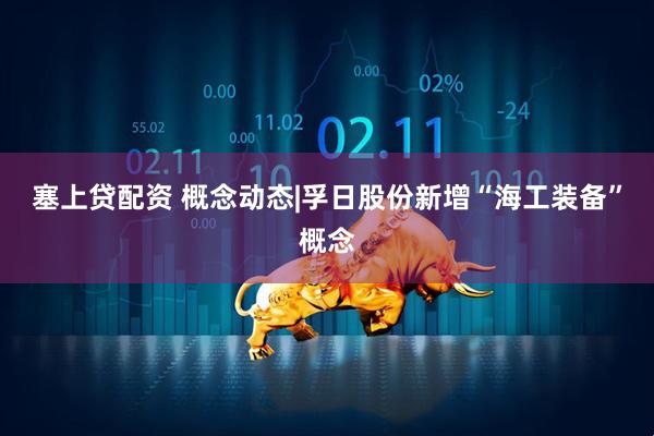 塞上贷配资 概念动态|孚日股份新增“海工装备”概念