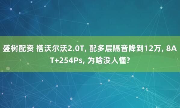 盛树配资 搭沃尔沃2.0T, 配多层隔音降到12万, 8AT+254Ps, 为啥没人懂?
