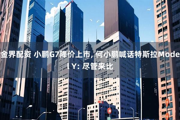金界配资 小鹏G7降价上市, 何小鹏喊话特斯拉Model Y: 尽管来比