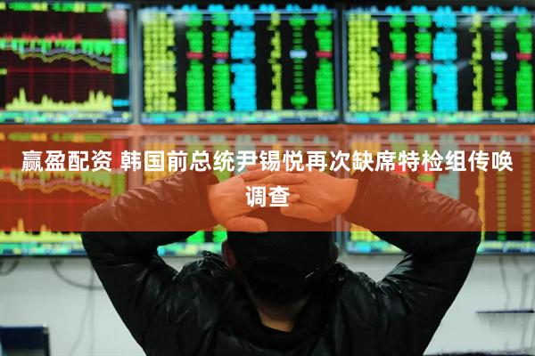 赢盈配资 韩国前总统尹锡悦再次缺席特检组传唤调查