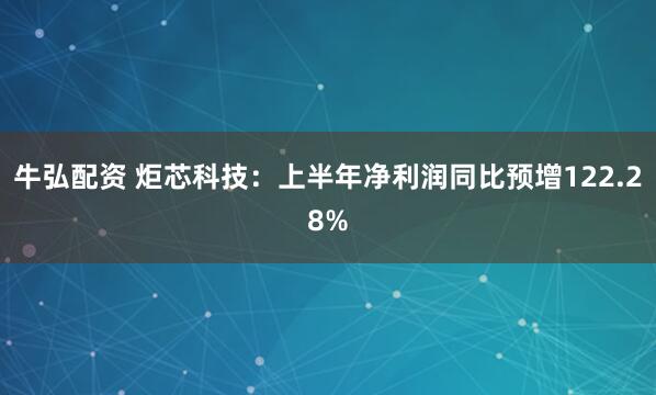 牛弘配资 炬芯科技：上半年净利润同比预增122.28%