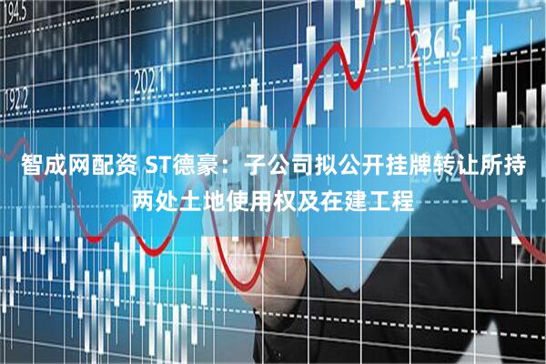 智成网配资 ST德豪：子公司拟公开挂牌转让所持两处土地使用权及在建工程