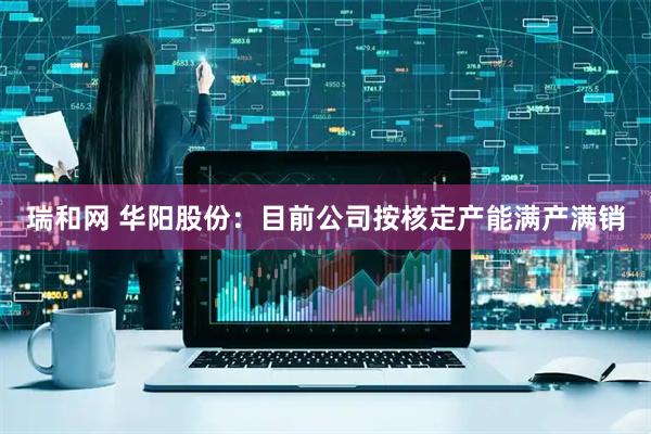 瑞和网 华阳股份：目前公司按核定产能满产满销