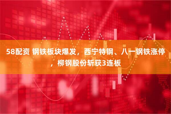 58配资 钢铁板块爆发，西宁特钢、八一钢铁涨停，柳钢股份斩获3连板