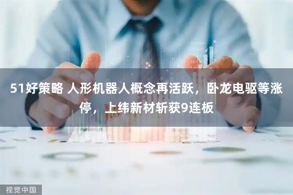 51好策略 人形机器人概念再活跃，卧龙电驱等涨停，上纬新材斩获9连板