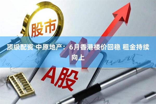 顶级配资 中原地产：6月香港楼价回稳 租金持续向上