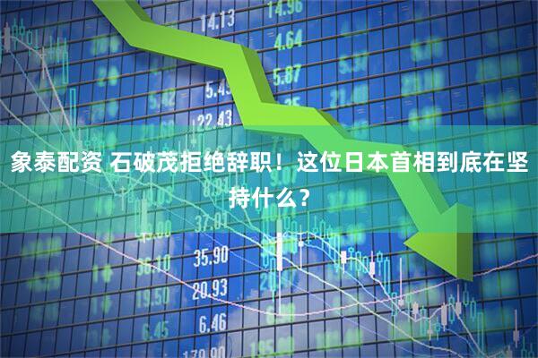 象泰配资 石破茂拒绝辞职！这位日本首相到底在坚持什么？