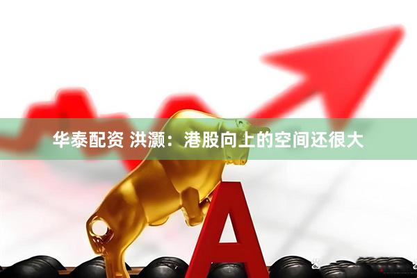 华泰配资 洪灏：港股向上的空间还很大