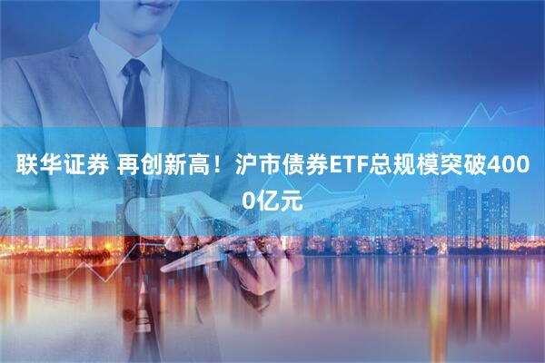 联华证券 再创新高！沪市债券ETF总规模突破4000亿元