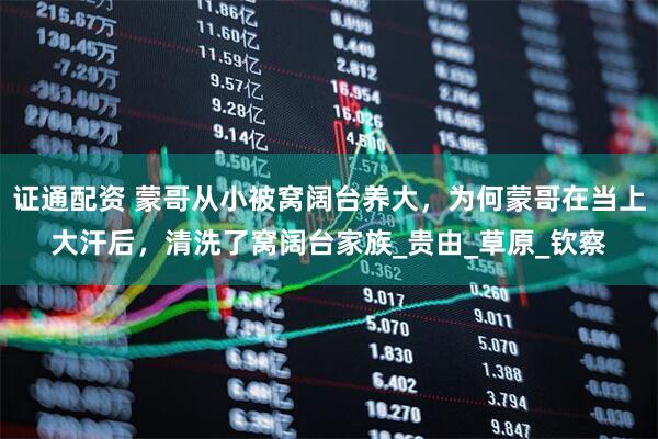证通配资 蒙哥从小被窝阔台养大，为何蒙哥在当上大汗后，清洗了窝阔台家族_贵由_草原_钦察