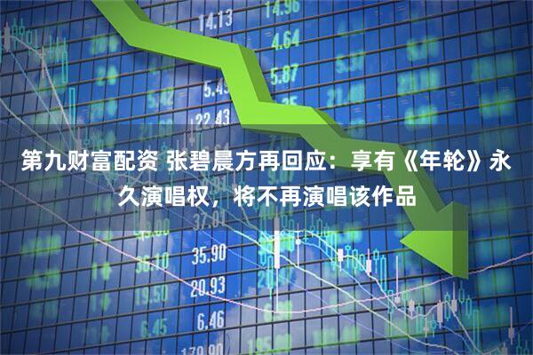 第九财富配资 张碧晨方再回应：享有《年轮》永久演唱权，将不再演唱该作品