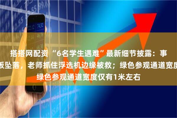搭搭网配资 “6名学生遇难”最新细节披露：事发时5块格栅板坠落，老师抓住浮选机边缘被救；绿色参观通道宽度仅有1米左右