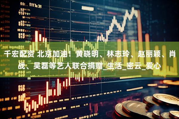 千宏配资 北京加油！黄晓明、林志玲、赵丽颖、肖战、吴磊等艺人联合捐赠_生活_密云_爱心