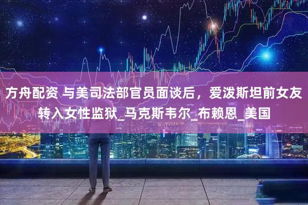 方舟配资 与美司法部官员面谈后，爱泼斯坦前女友转入女性监狱_马克斯韦尔_布赖恩_美国