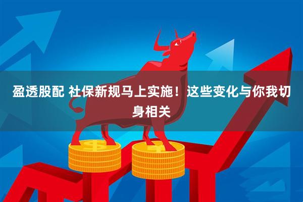 盈透股配 社保新规马上实施！这些变化与你我切身相关