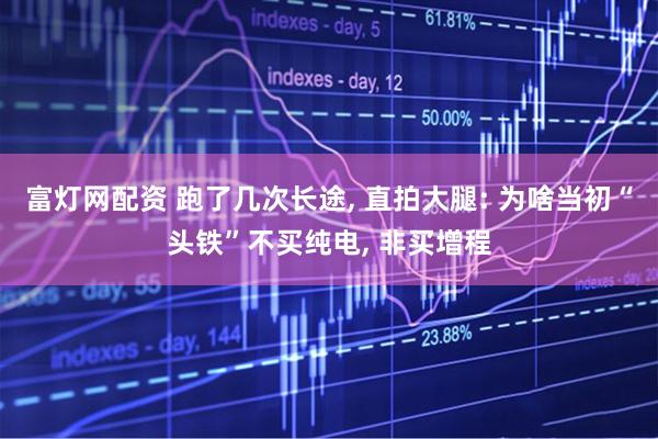 富灯网配资 跑了几次长途, 直拍大腿: 为啥当初“头铁”不买纯电, 非买增程