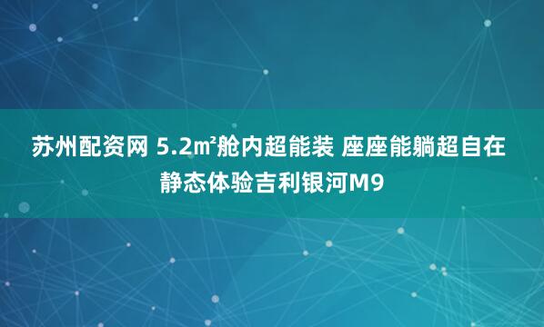 苏州配资网 5.2㎡舱内超能装 座座能躺超自在 静态体验吉利银河M9