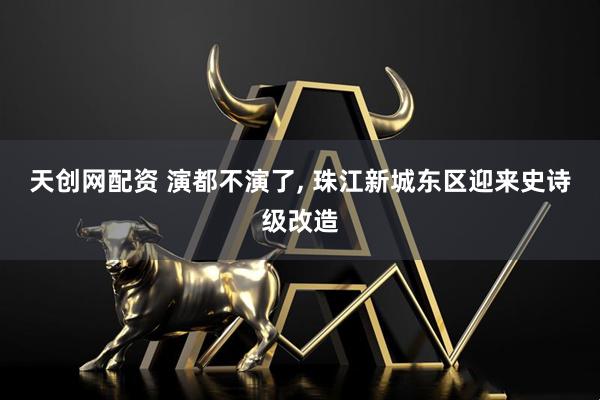 天创网配资 演都不演了, 珠江新城东区迎来史诗级改造