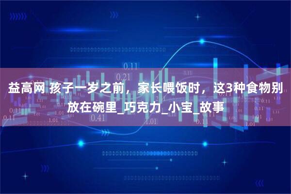 益高网 孩子一岁之前，家长喂饭时，这3种食物别放在碗里_巧克力_小宝_故事