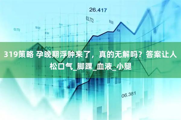 319策略 孕晚期浮肿来了，真的无解吗？答案让人松口气_脚踝_血液_小腿