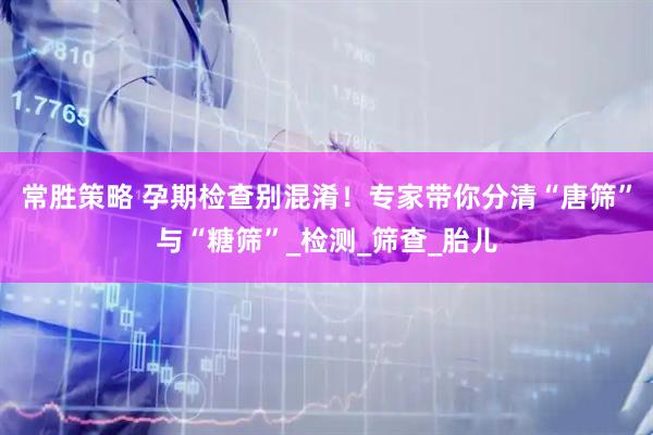常胜策略 孕期检查别混淆！专家带你分清“唐筛”与“糖筛”_检测_筛查_胎儿