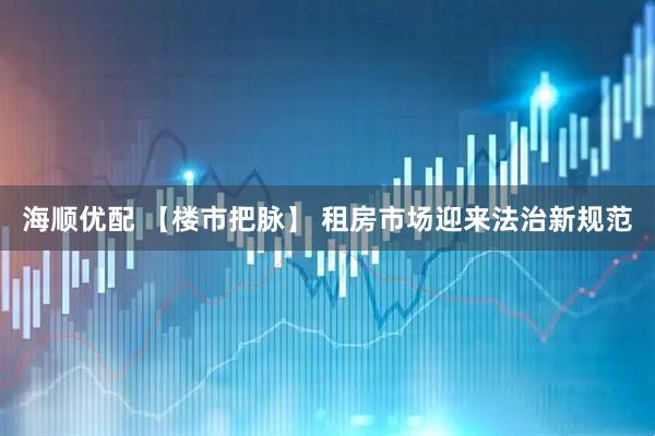 海顺优配 【楼市把脉】 租房市场迎来法治新规范