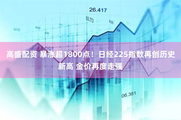 高盛配资 暴涨超1800点！日经225指数再创历史新高 金价再度走强
