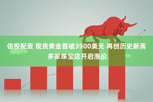 信投配资 现货黄金首破3900美元 再创历史新高 多家珠宝店开启涨价