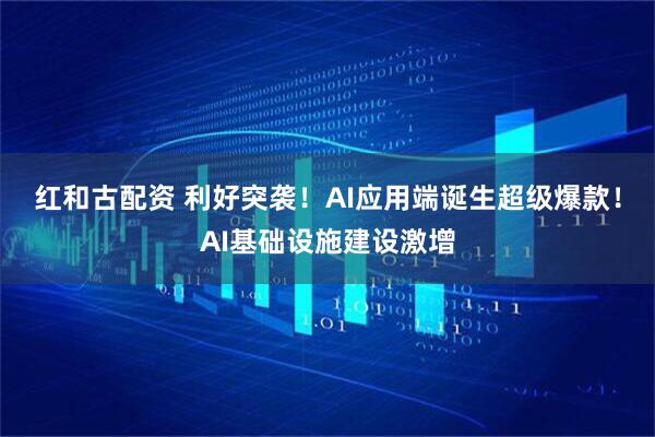 红和古配资 利好突袭！AI应用端诞生超级爆款！AI基础设施建设激增