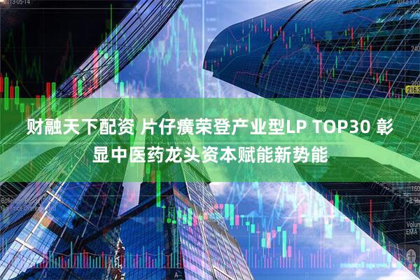 财融天下配资 片仔癀荣登产业型LP TOP30 彰显中医药龙头资本赋能新势能