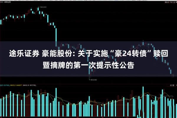 途乐证券 豪能股份: 关于实施“豪24转债”赎回暨摘牌的第一次提示性公告