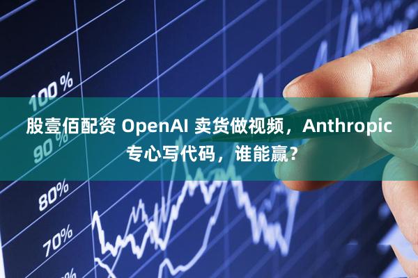 股壹佰配资 OpenAI 卖货做视频,Anthropic 专心写代码,谁能赢?