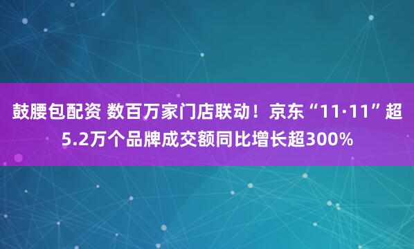 鼓腰包配资 数百万家门店联动！京东“11·11”超5.2万个品牌成交额同比增长超300%