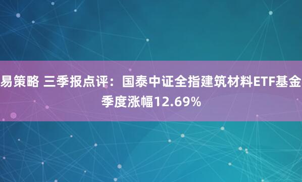 易策略 三季报点评:国泰中证全指建筑材料ETF基金季度涨幅12.69%