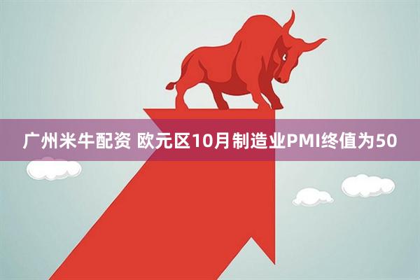 广州米牛配资 欧元区10月制造业PMI终值为50