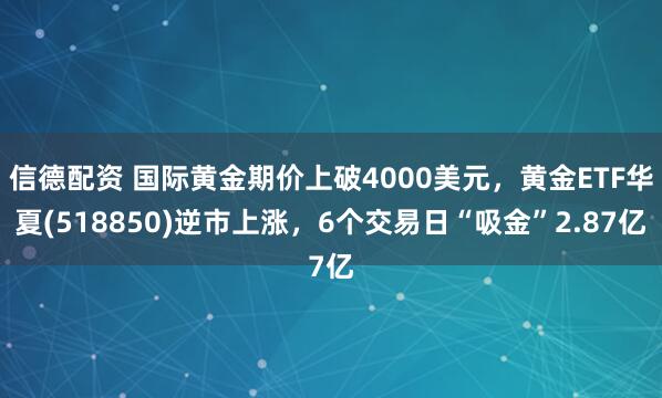 信德配资 国际黄金期价上破4000美元，黄金ETF华夏(518850)逆市上涨，6个交易日“吸金”2.87亿