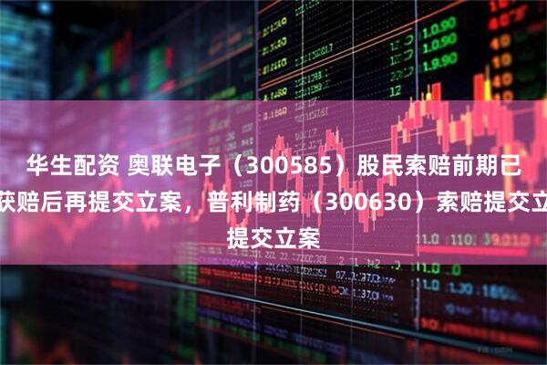 华生配资 奥联电子（300585）股民索赔前期已有获赔后再提交立案，普利制药（300630）索赔提交立案