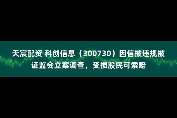 天宸配资 科创信息（300730）因信披违规被证监会立案调查，受损股民可索赔