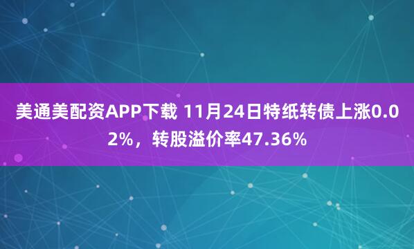 美通美配资APP下载 11月24日特纸转债上涨0.02%，转股溢价率47.36%