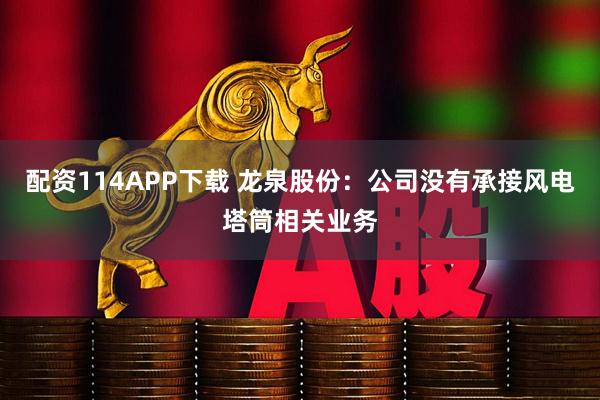 配资114APP下载 龙泉股份：公司没有承接风电塔筒相关业务