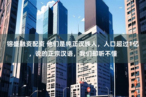 镕盛融资配资 他们是纯正汉族人，人口超过1亿，说的正宗汉语，我们却听不懂