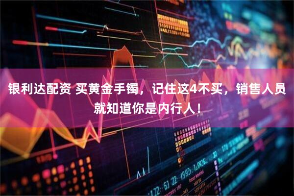 银利达配资 买黄金手镯，记住这4不买，销售人员就知道你是内行人！