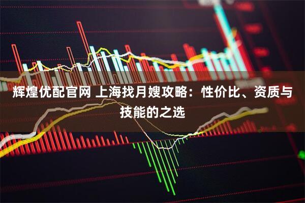 辉煌优配官网 上海找月嫂攻略：性价比、资质与技能的之选